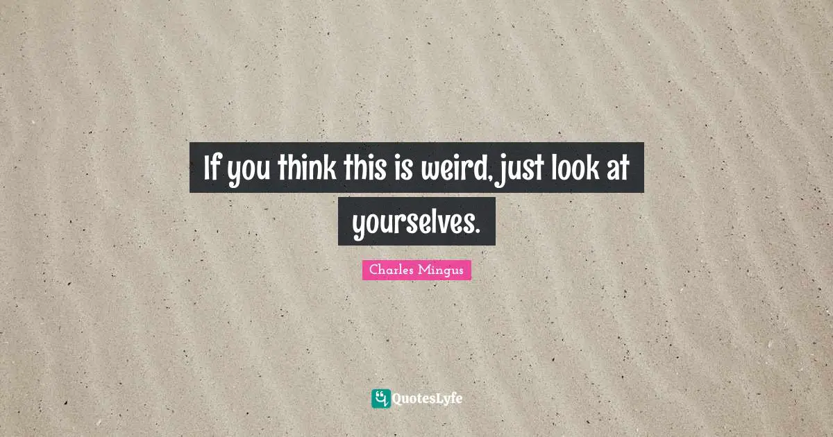 If you think this is weird, just look at yourselves.