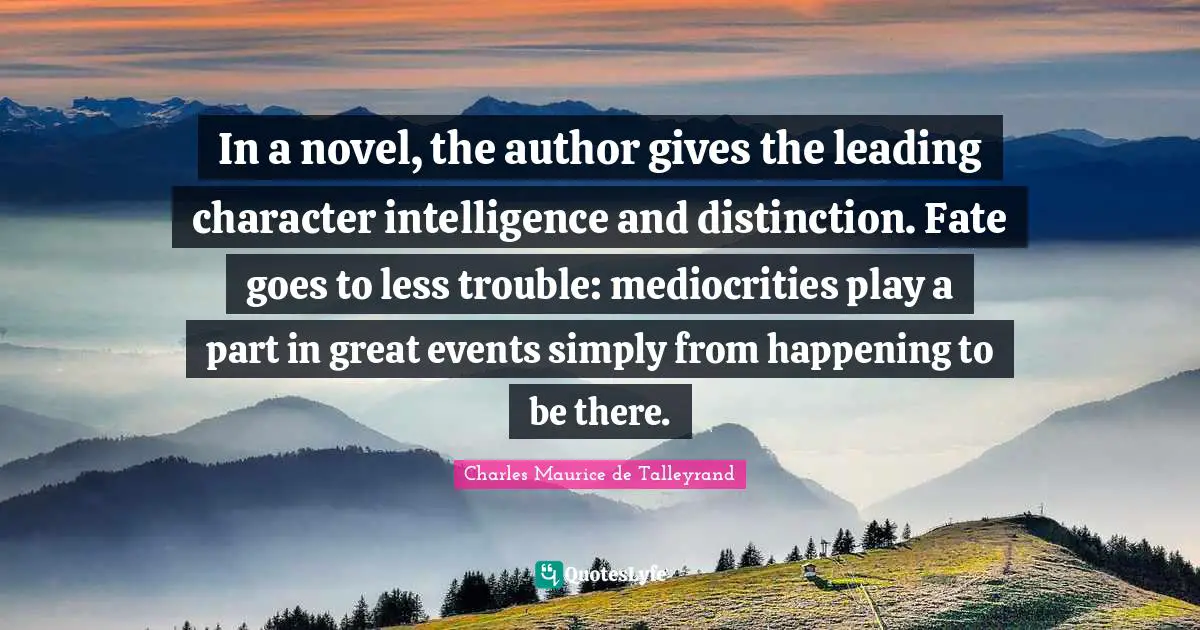 In a novel, the author gives the leading character intelligence and distinction. Fate goes to less trouble: mediocrities play a part in great events simply from happening to be there.