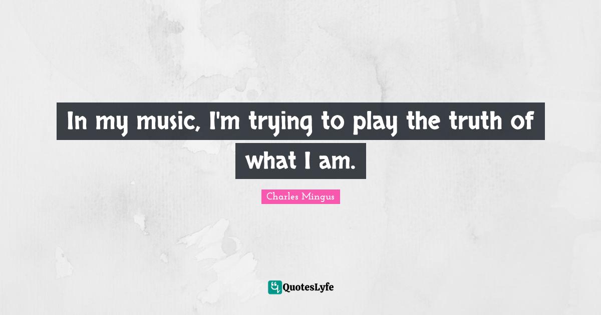 Jazz And Life Quotes: "In my music, I'm trying to play the truth of what I am."