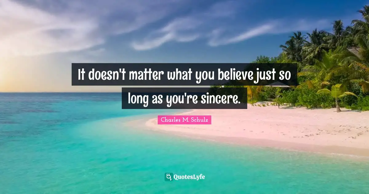 It doesn't matter what you believe just so long as you're sincere.