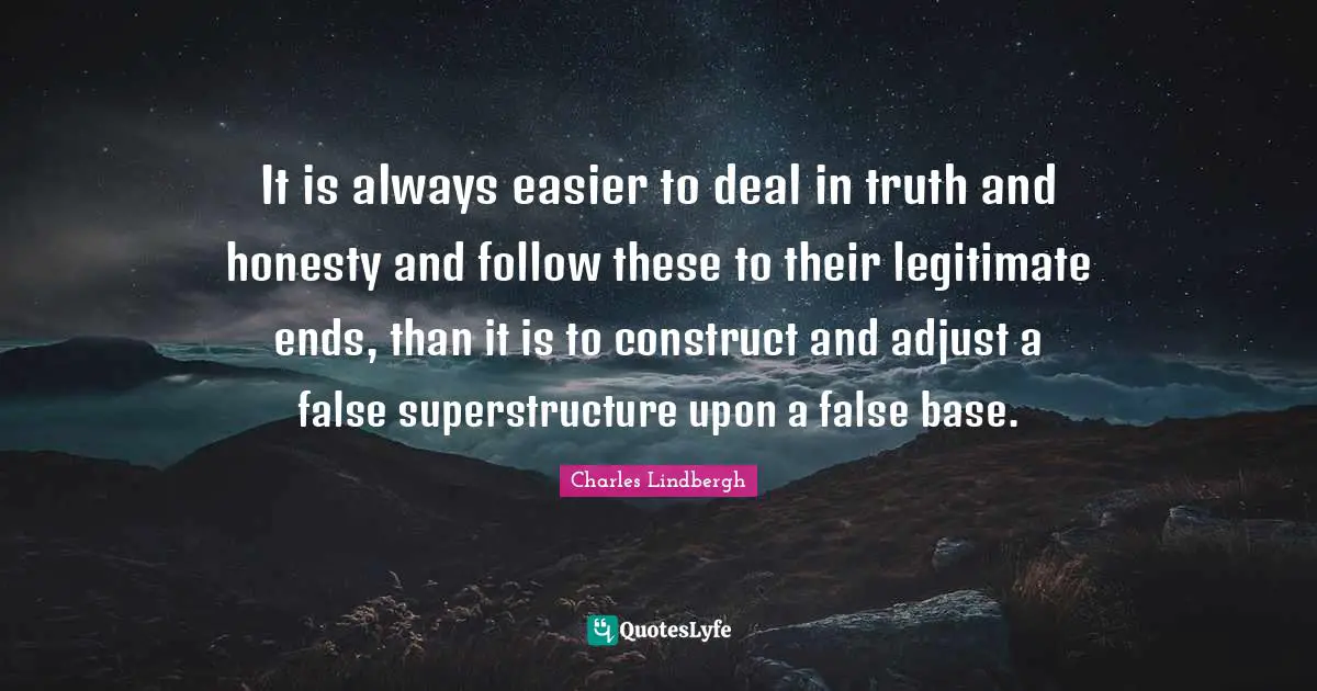 It is always easier to deal in truth and honesty and follow these to their legitimate ends, than it is to construct and adjust a false superstructure upon a false base.