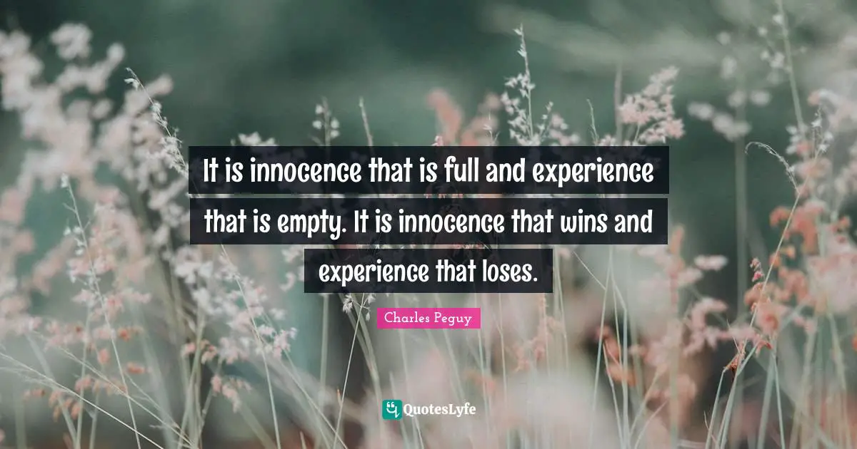 It is innocence that is full and experience that is empty. It is innocence that wins and experience that loses.