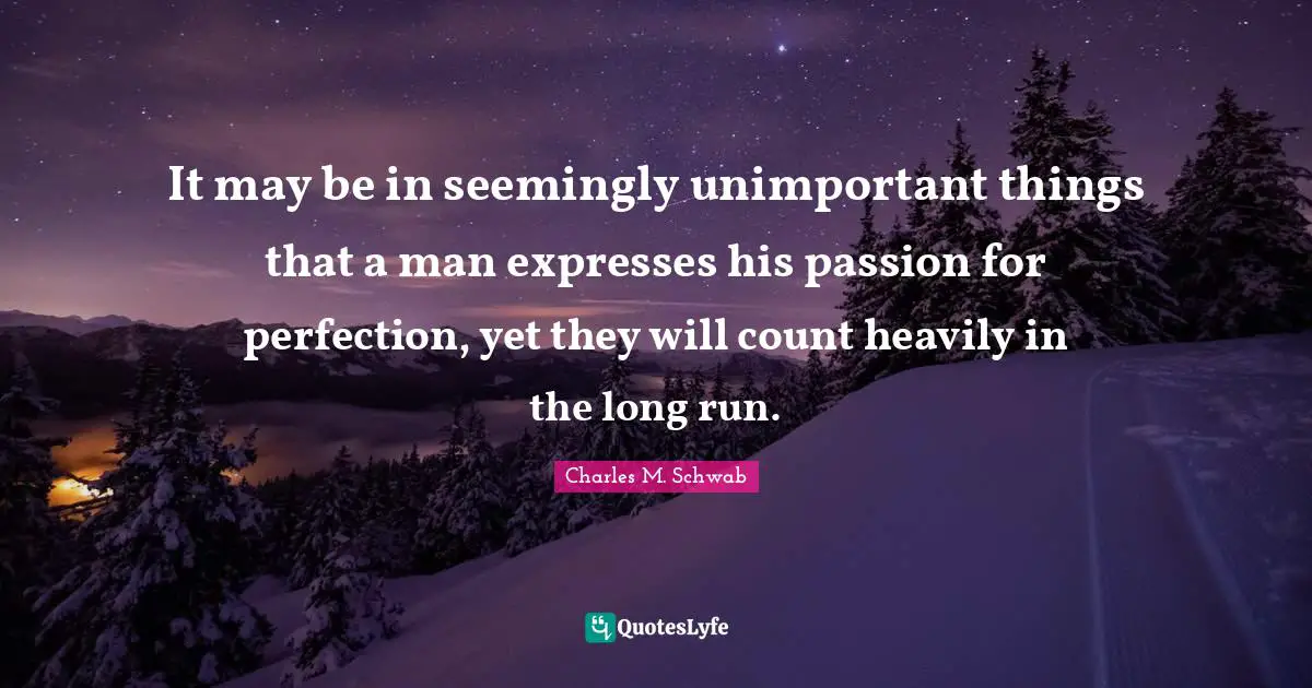It may be in seemingly unimportant things that a man expresses his passion for perfection, yet they will count heavily in the long run.