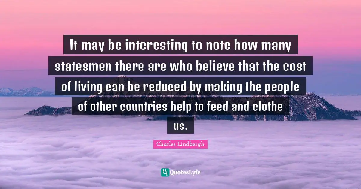 It may be interesting to note how many statesmen there are who believe that the cost of living can be reduced by making the people of other countries help to feed and clothe us.