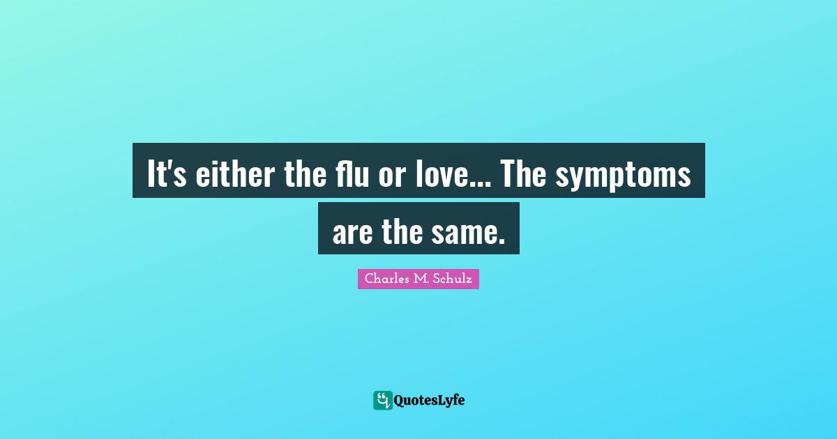 It's either the flu or love... The symptoms are the same.