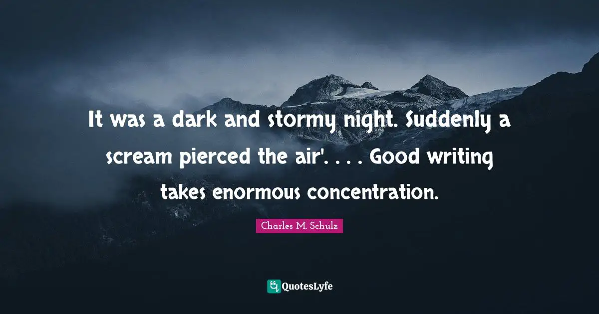 It was a dark and stormy night. Suddenly a scream pierced the air'. . . . Good writing takes enormous concentration.