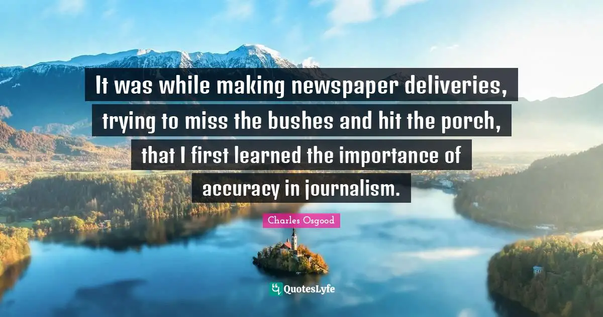 Charles Osgood Quotes: It was while making newspaper deliveries, trying to miss the bushes and hit the porch, that I first learned the importance of accuracy in journalism.