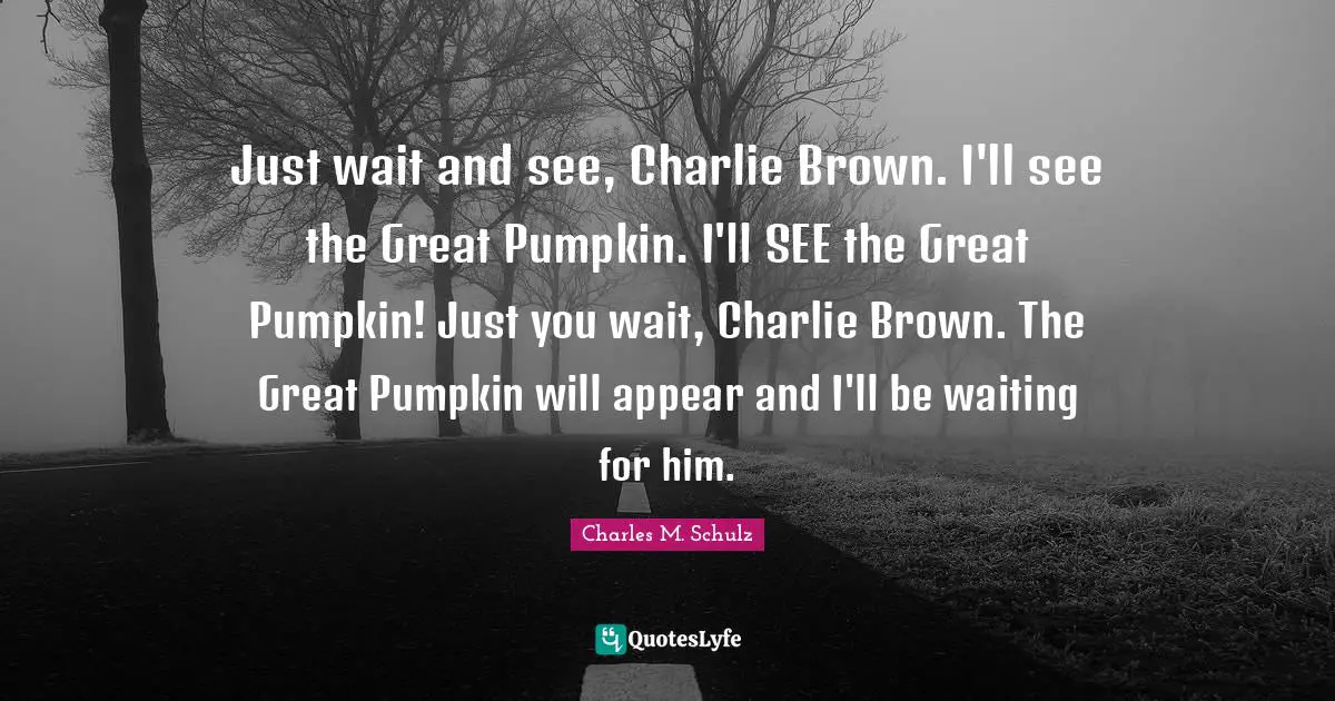 Just wait and see, Charlie Brown. I'll see the Great Pumpkin. I'll SEE the Great Pumpkin! Just you wait, Charlie Brown. The Great Pumpkin will appear and I'll be waiting for him.
