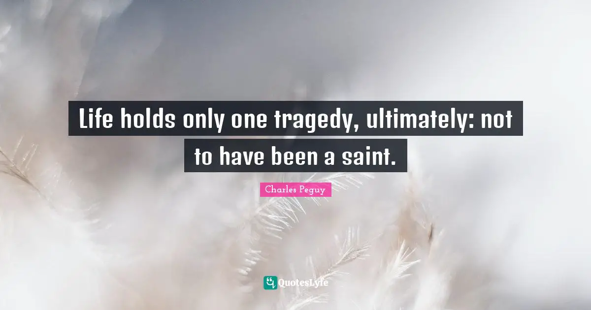 Life holds only one tragedy, ultimately: not to have been a saint.
