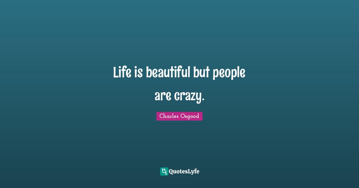 Life is beautiful but people are crazy.