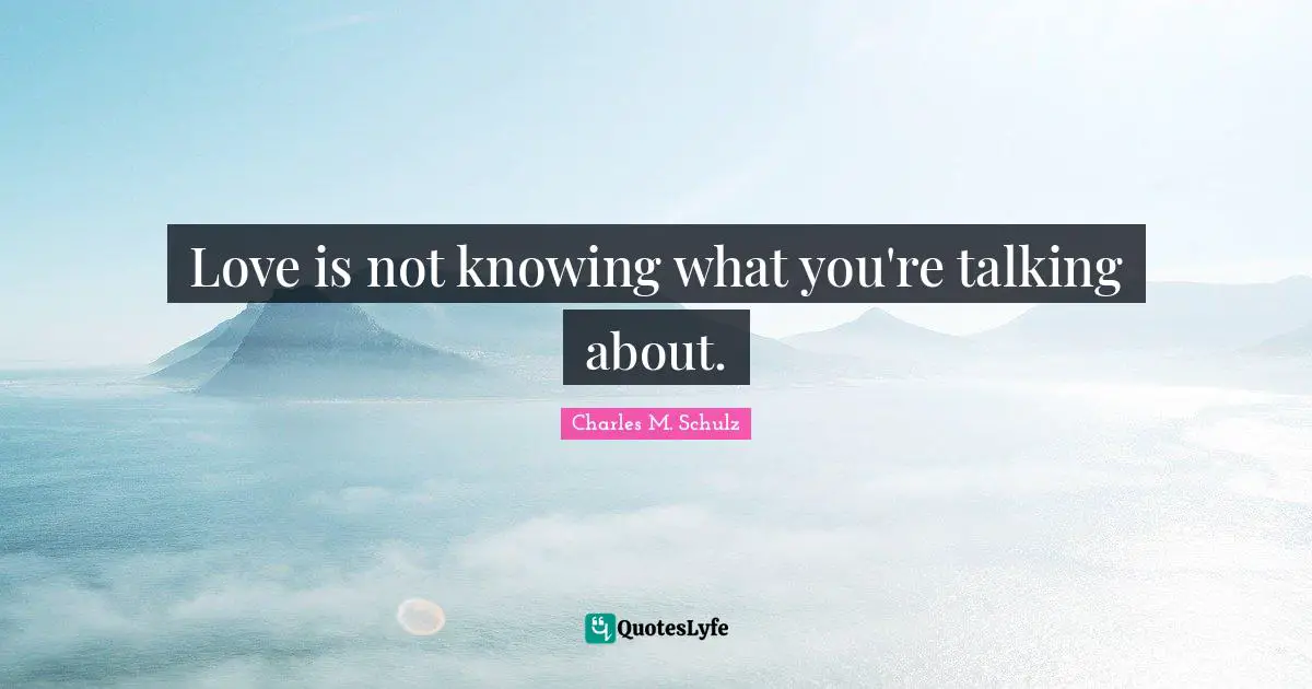 Love is not knowing what you're talking about.