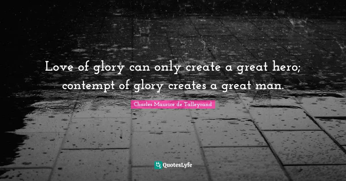 Love of glory can only create a great hero; contempt of glory creates a great man.