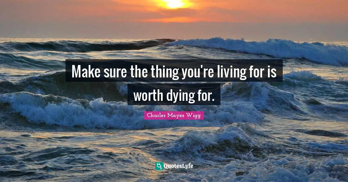 Make sure the thing you're living for is worth dying for.