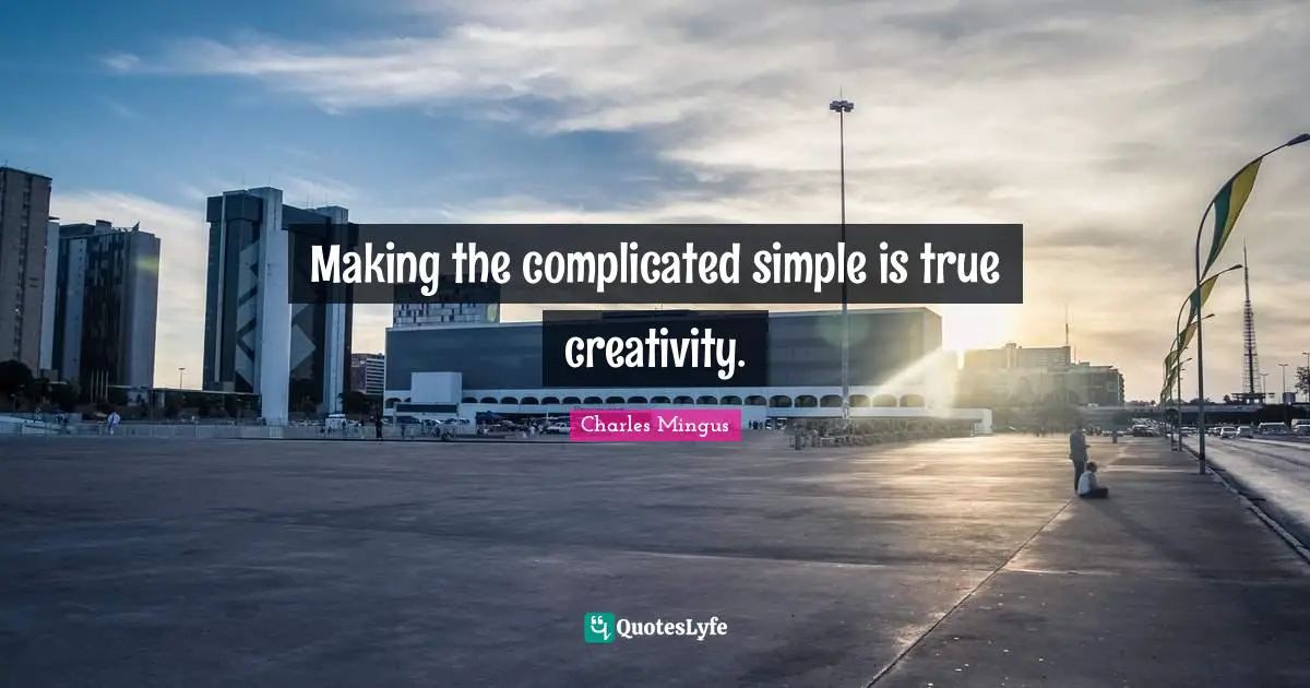 Making the complicated simple is true creativity.