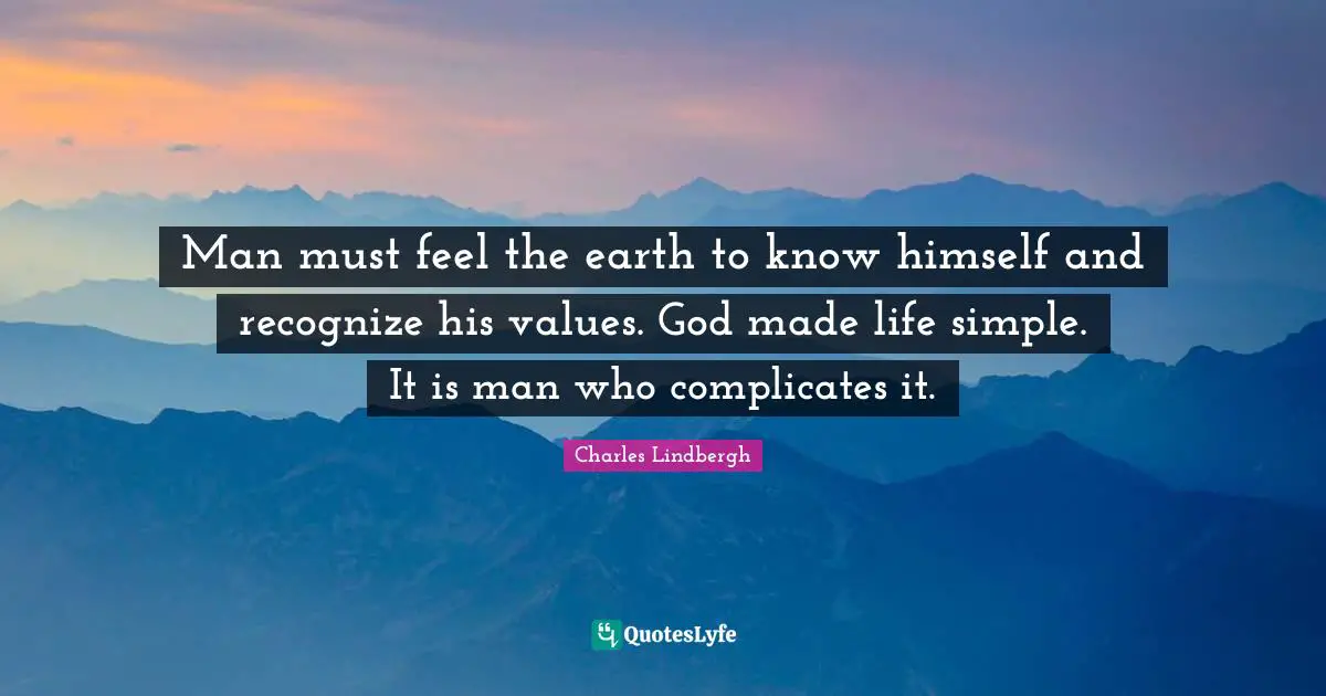 Man must feel the earth to know himself and recognize his values. God made life simple. It is man who complicates it.
