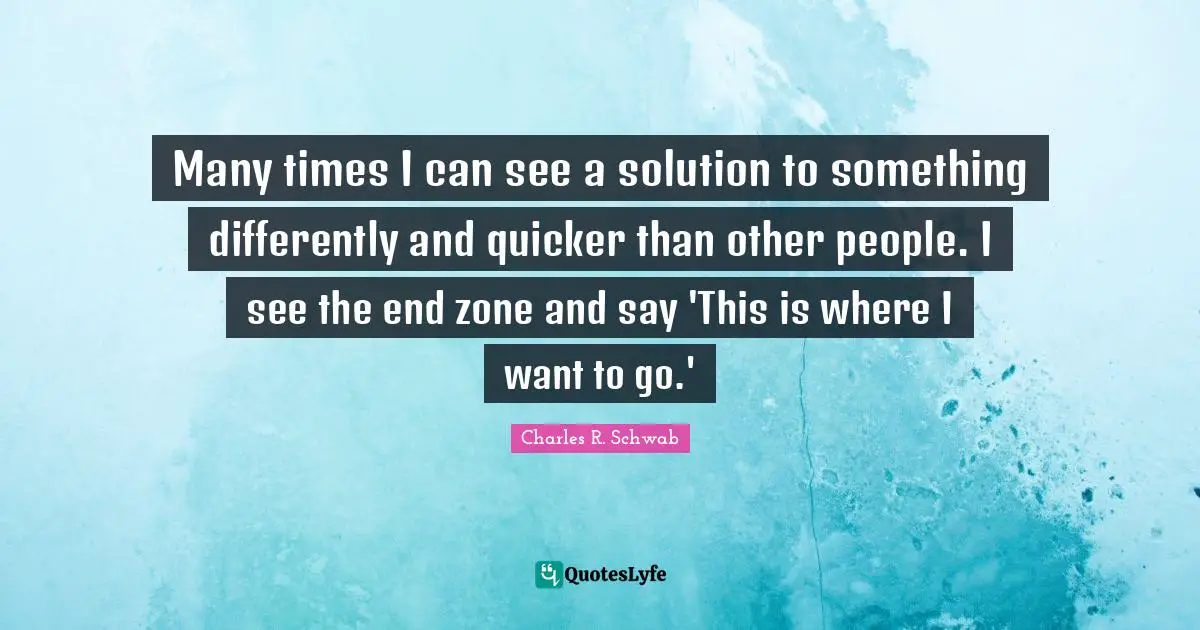 Many times I can see a solution to something differently and quicker than other people. I see the end zone and say 'This is where I want to go.'