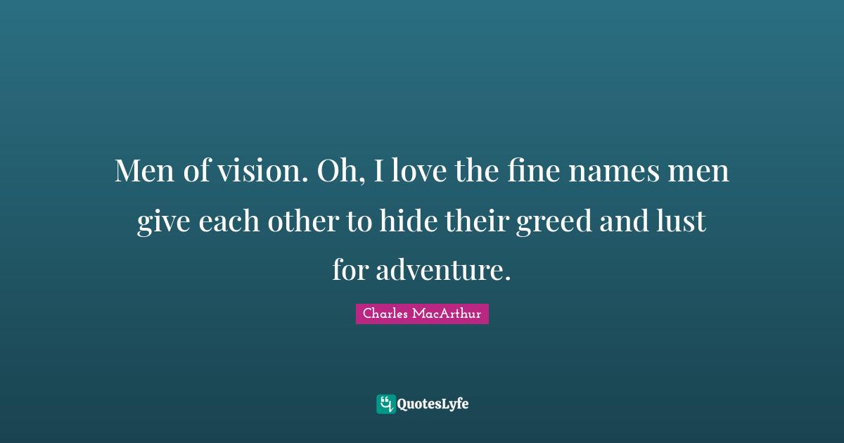 Men of vision. Oh, I love the fine names men give each other to hide their greed and lust for adventure.