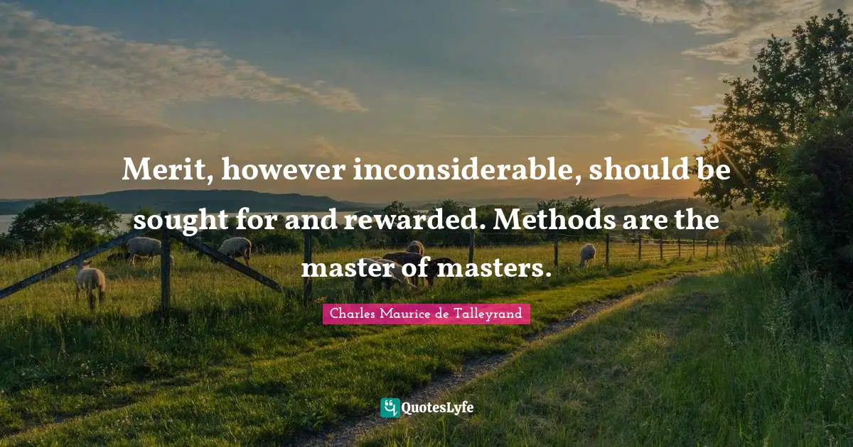 Merit, however inconsiderable, should be sought for and rewarded. Methods are the master of masters.