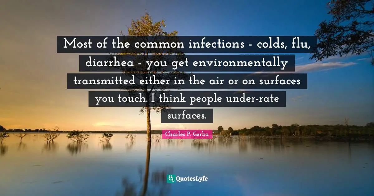 Most of the common infections - colds, flu, diarrhea - you get environmentally transmitted either in the air or on surfaces you touch. I think people under-rate surfaces.
