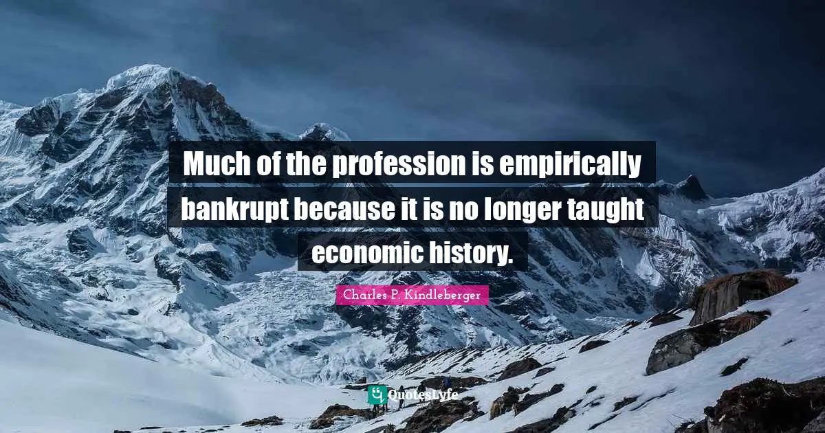 Much of the profession is empirically bankrupt because it is no longer taught economic history.