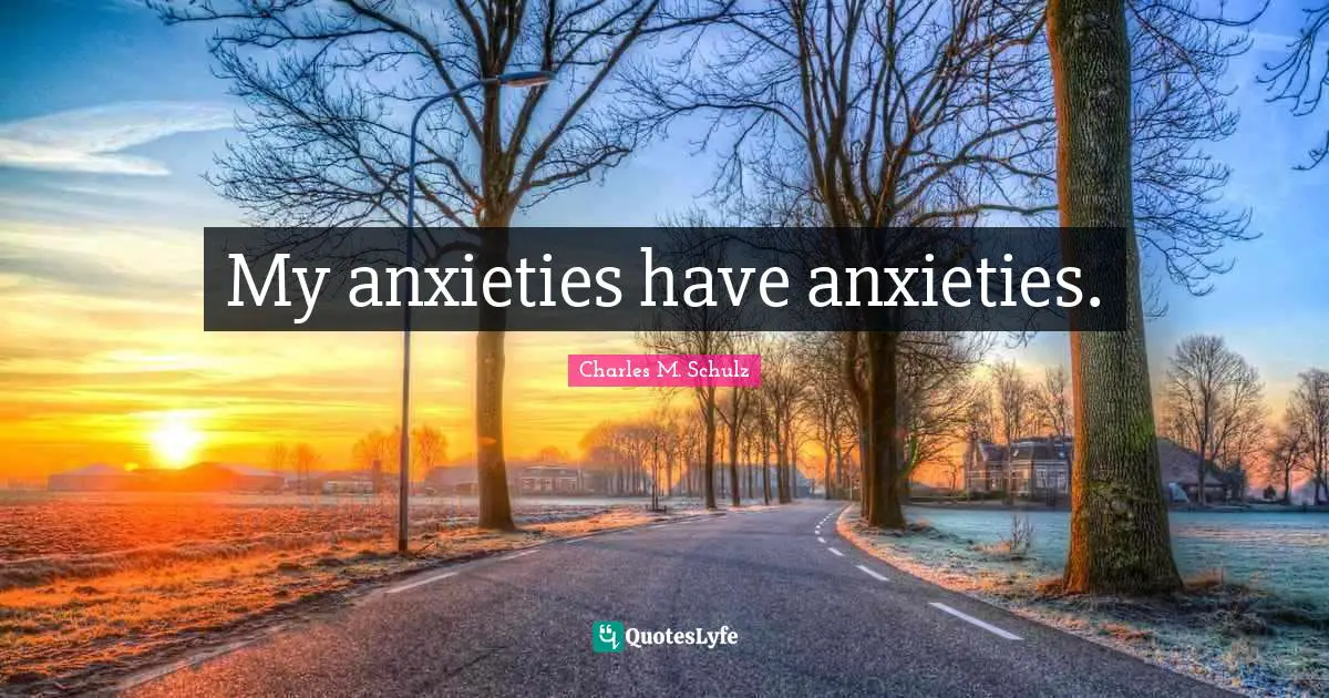 My anxieties have anxieties.
