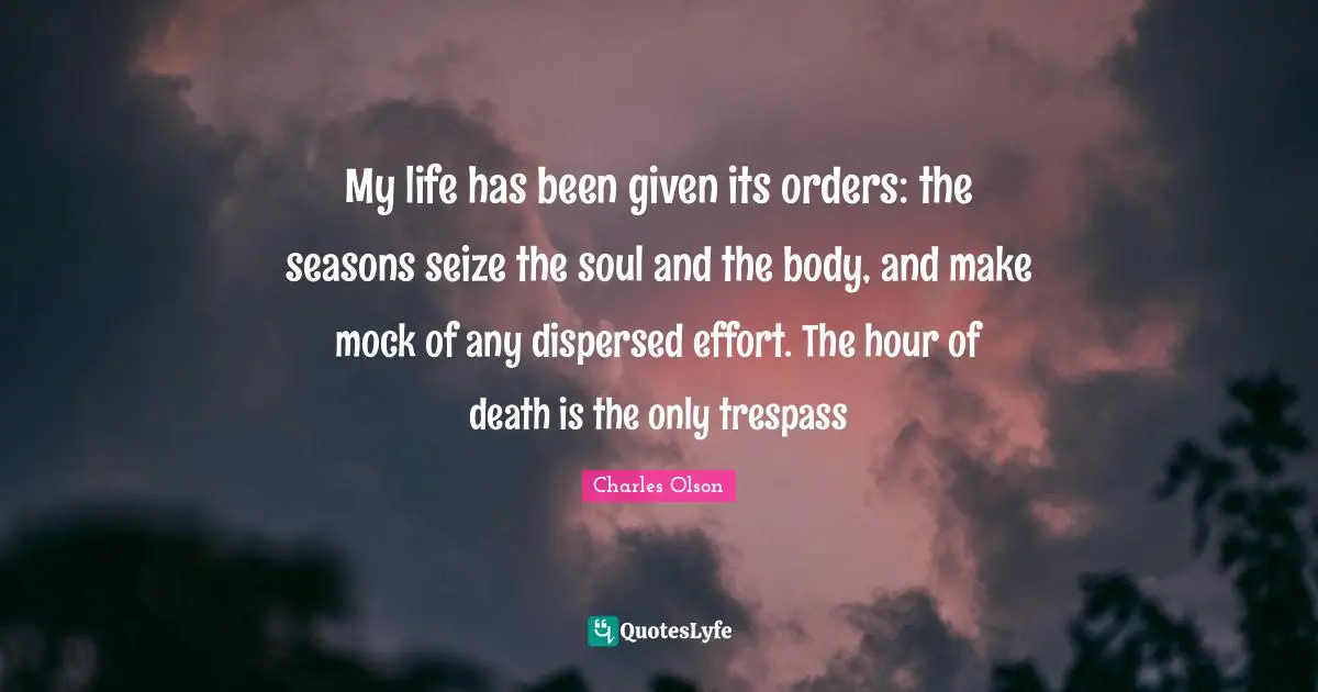 My life has been given its orders: the seasons seize the soul and the body, and make mock of any dispersed effort. The hour of death is the only trespass