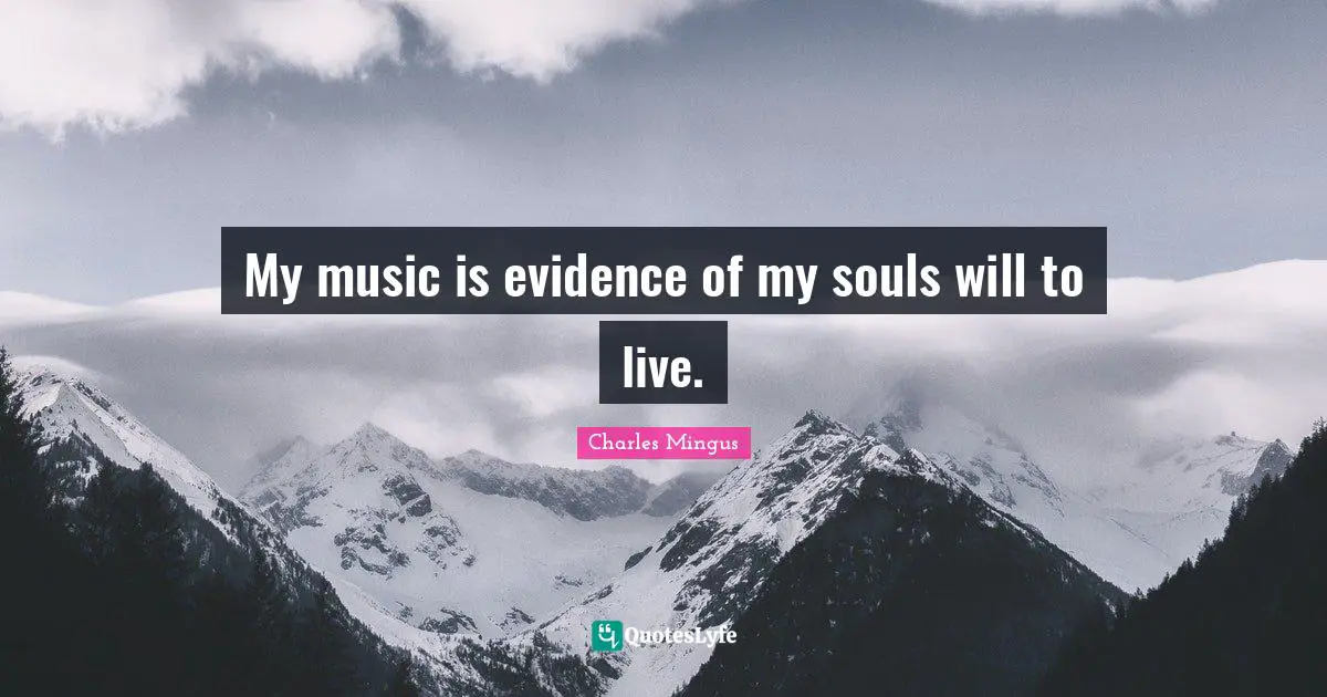 My music is evidence of my souls will to live.