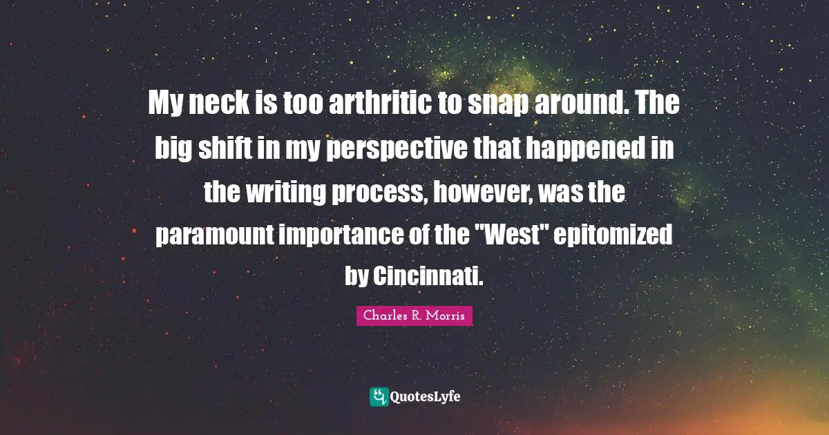 Writing Process Quotes: "My neck is too arthritic to snap around. The big shift in my perspective that happened in the writing process, however, was the paramount importance of the "West" epitomized by Cincinnati."