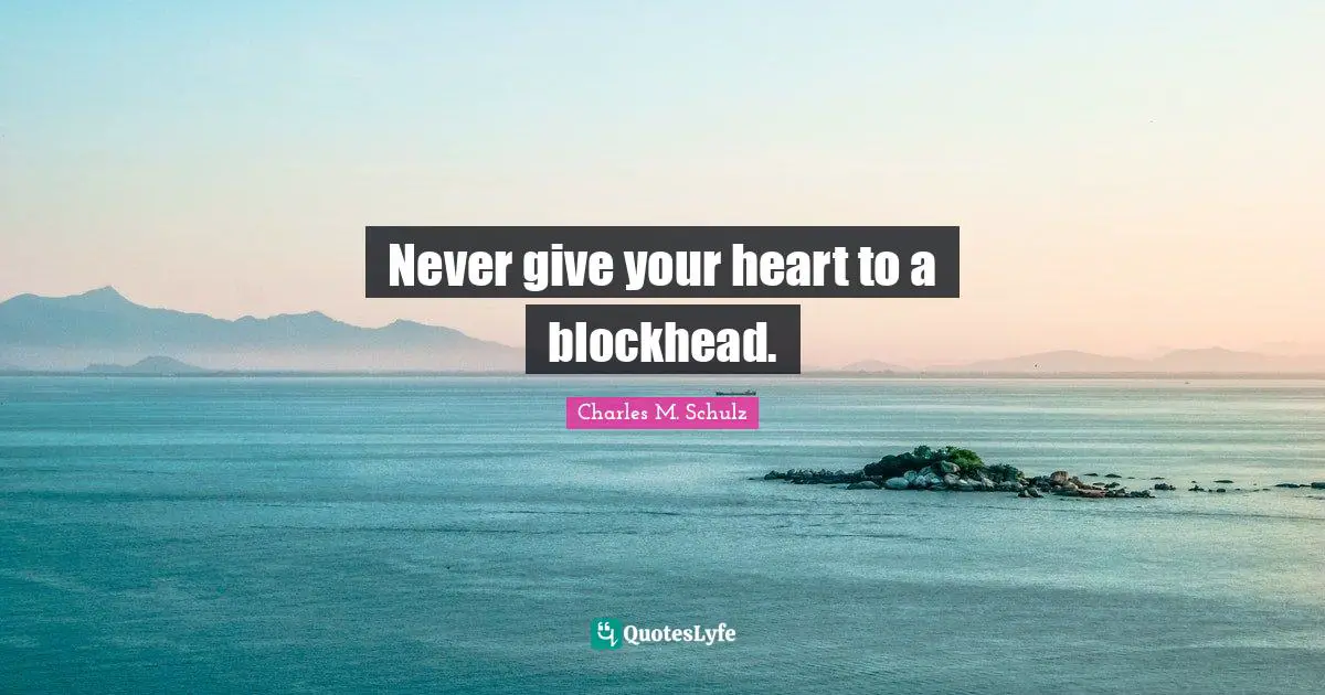 Never give your heart to a blockhead.