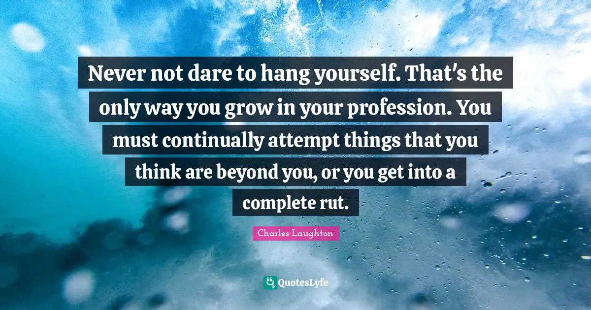Never not dare to hang yourself. That's the only way you grow in your profession. You must continually attempt things that you think are beyond you, or you get into a complete rut.