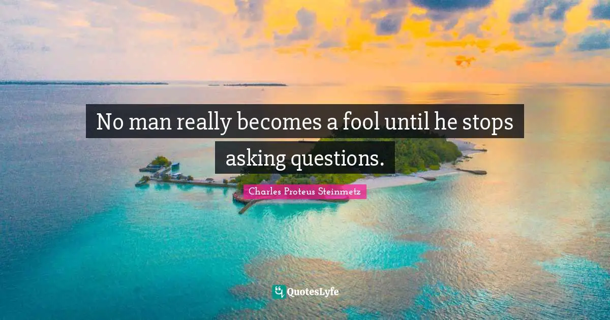 Charles Proteus Steinmetz Quotes: "No man really becomes a fool until he stops asking questions."