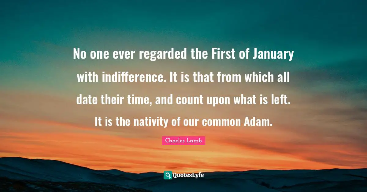 January Quotes: "No one ever regarded the First of January with indifference. It is that from which all date their time, and count upon what is left. It is the nativity of our common Adam."