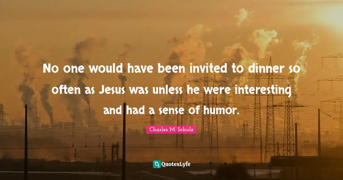 No one would have been invited to dinner so often as Jesus was unless he were interesting and had a sense of humor.