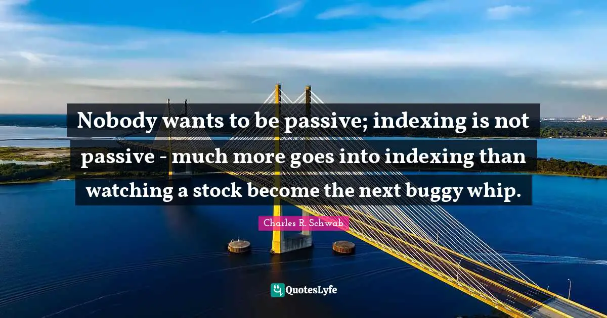 Indexing Quotes: "Nobody wants to be passive; indexing is not passive - much more goes into indexing than watching a stock become the next buggy whip."