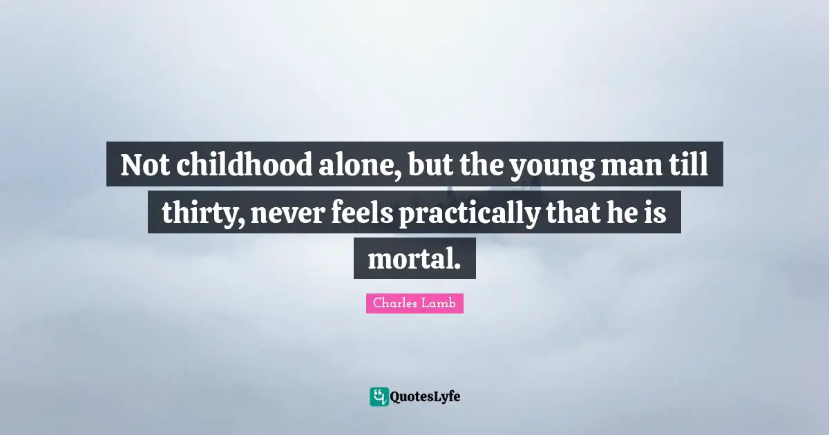 Not childhood alone, but the young man till thirty, never feels practically that he is mortal.