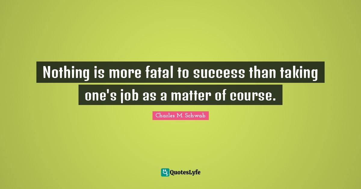 Nothing is more fatal to success than taking one's job as a matter of course.