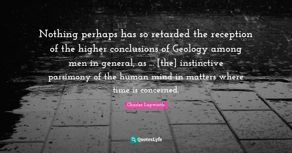 Nothing perhaps has so retarded the reception of the higher conclusions of Geology among men in general, as ... [the] instinctive parsimony of the human mind in matters where time is concerned.