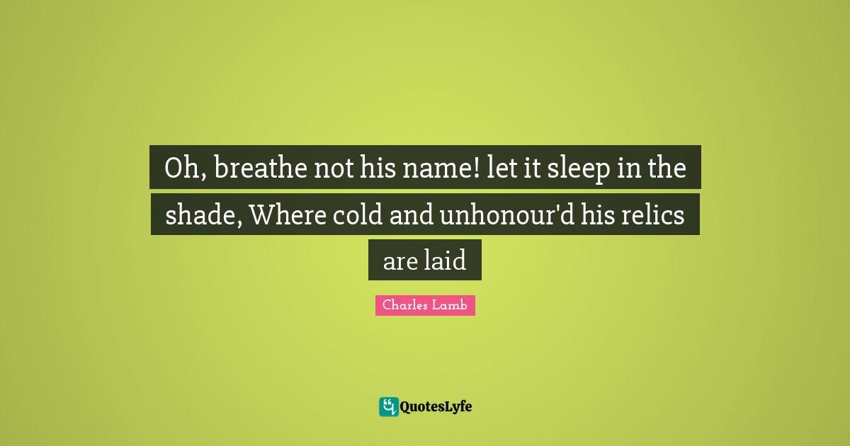 Oh, breathe not his name! let it sleep in the shade, Where cold and unhonour'd his relics are laid