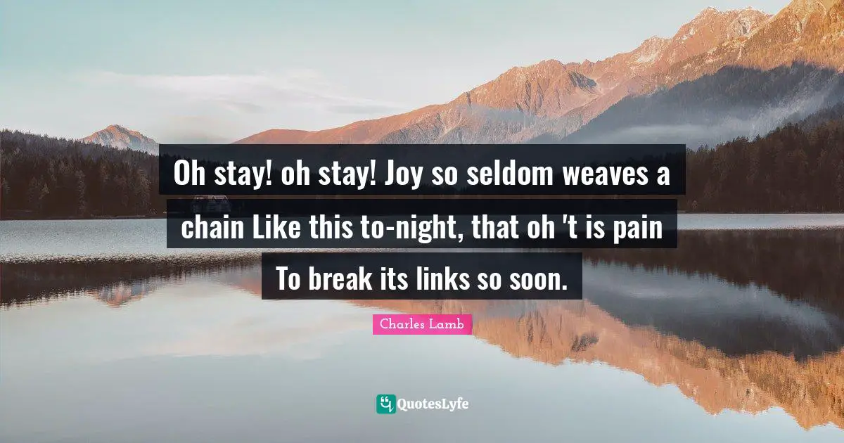 Oh stay! oh stay! Joy so seldom weaves a chain Like this to-night, that oh 't is pain To break its links so soon.
