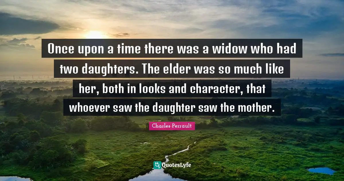 Once upon a time there was a widow who had two daughters. The elder was so much like her, both in looks and character, that whoever saw the daughter saw the mother.
