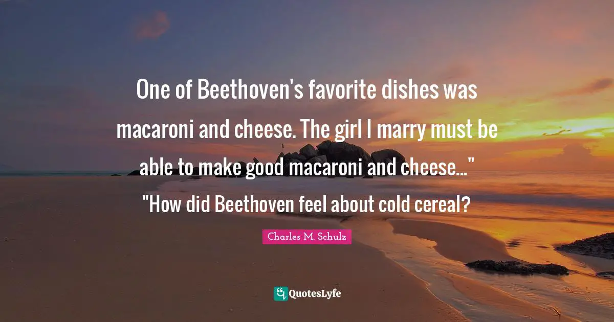 One of Beethoven's favorite dishes was macaroni and cheese. The girl I marry must be able to make good macaroni and cheese..." "How did Beethoven feel about cold cereal?