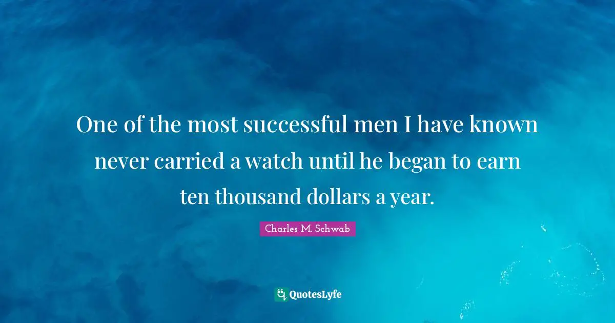 One of the most successful men I have known never carried a watch until he began to earn ten thousand dollars a year.
