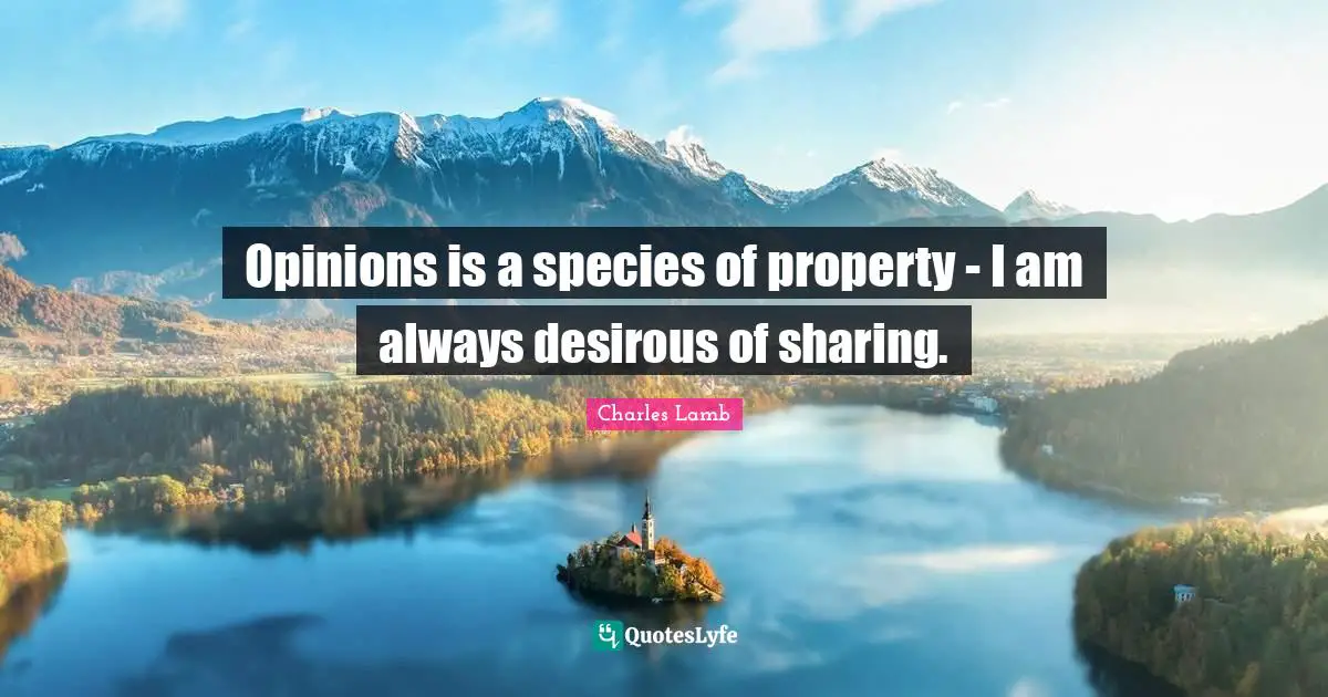 Opinions is a species of property - I am always desirous of sharing.