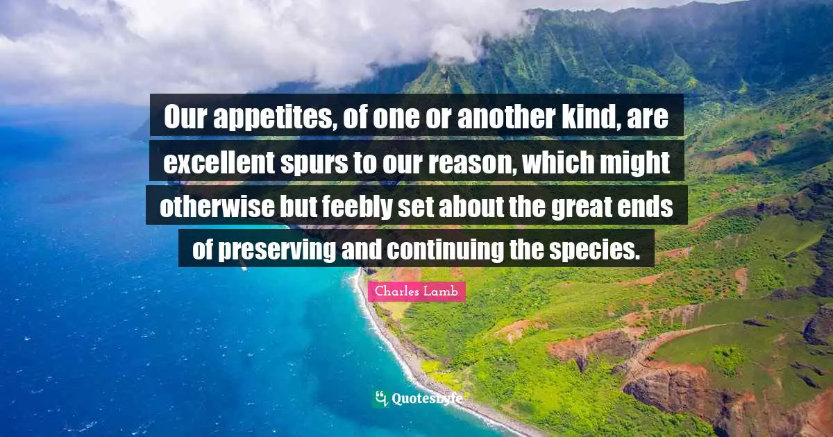 Our appetites, of one or another kind, are excellent spurs to our reason, which might otherwise but feebly set about the great ends of preserving and continuing the species.