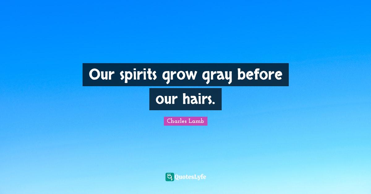 Our spirits grow gray before our hairs.