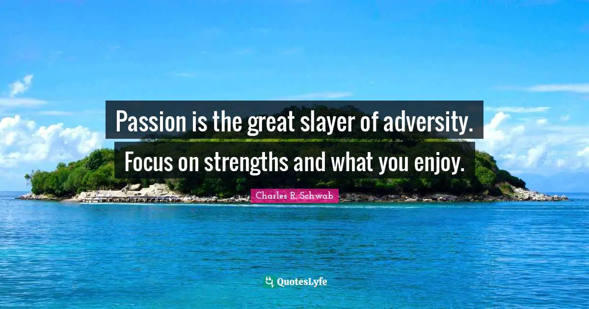 Passion is the great slayer of adversity. Focus on strengths and what you enjoy.