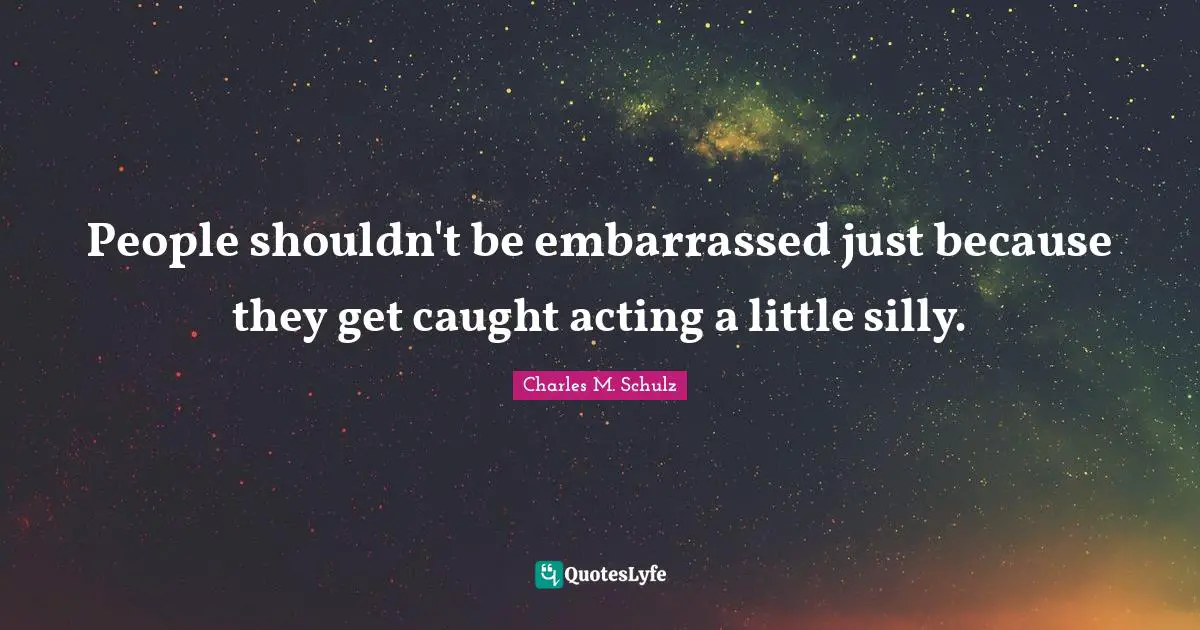 People shouldn't be embarrassed just because they get caught acting a little silly.