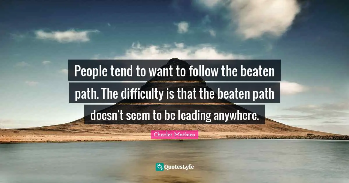 People tend to want to follow the beaten path. The difficulty is that the beaten path doesn't seem to be leading anywhere.