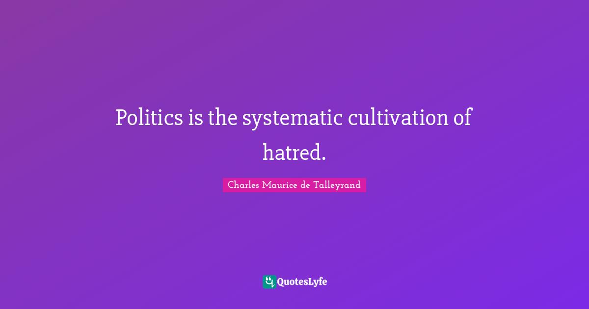 Politics is the systematic cultivation of hatred.