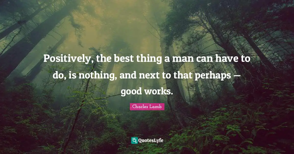 Positively, the best thing a man can have to do, is nothing, and next to that perhaps — good works.